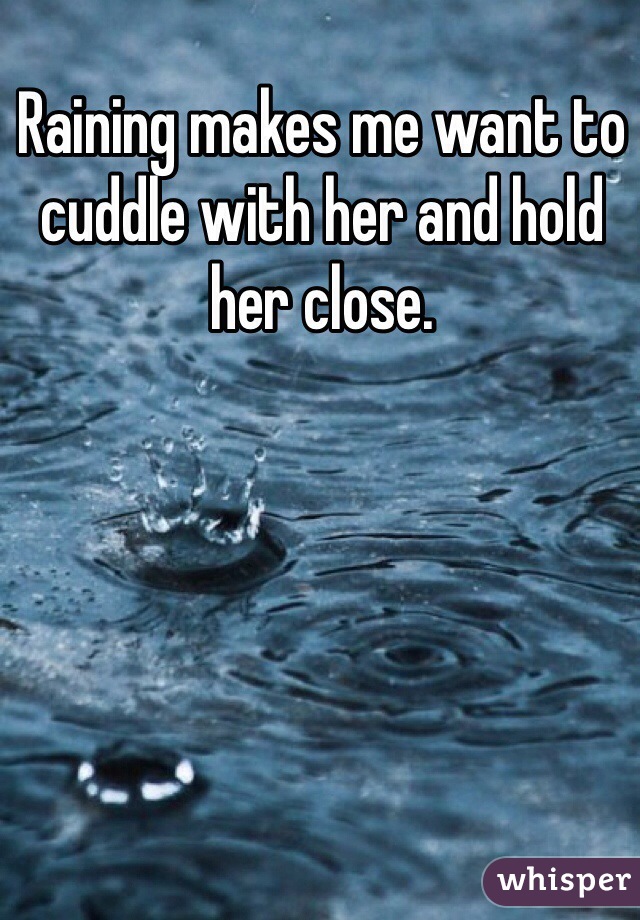 Raining makes me want to cuddle with her and hold her close. 