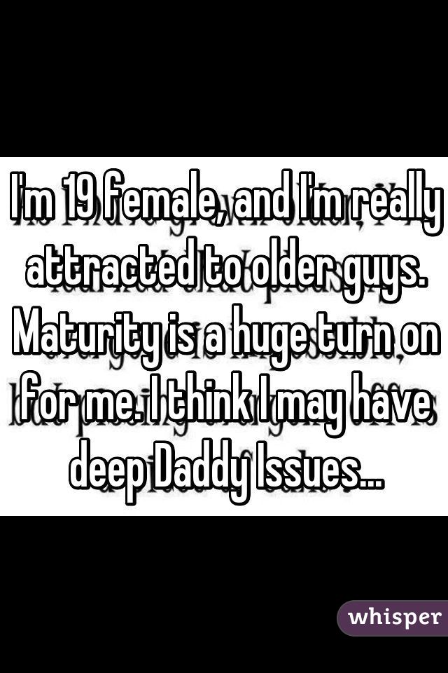 I'm 19 female, and I'm really attracted to older guys. Maturity is a huge turn on for me. I think I may have deep Daddy Issues...