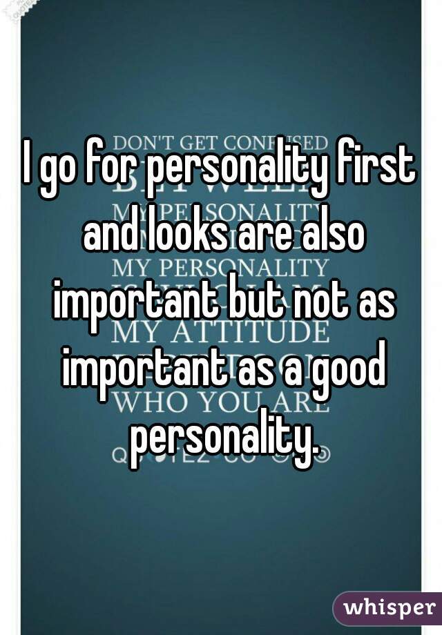 I go for personality first and looks are also important but not as important as a good personality.