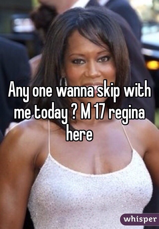 Any one wanna skip with me today ? M 17 regina here 