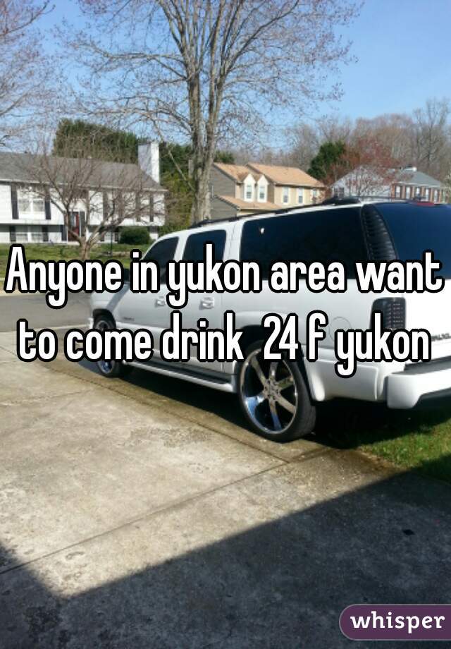 Anyone in yukon area want to come drink  24 f yukon 
