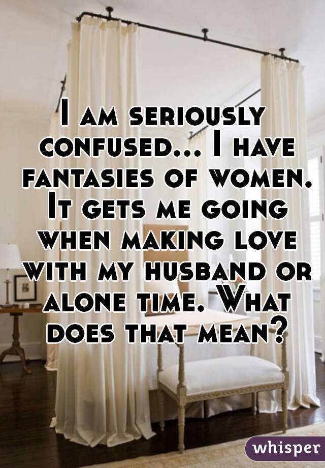 I am seriously confused... I have fantasies of women. It gets me going when making love with my husband or alone time. What does that mean?