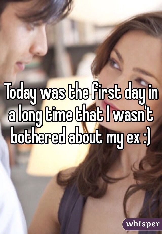 Today was the first day in a long time that I wasn't bothered about my ex :)