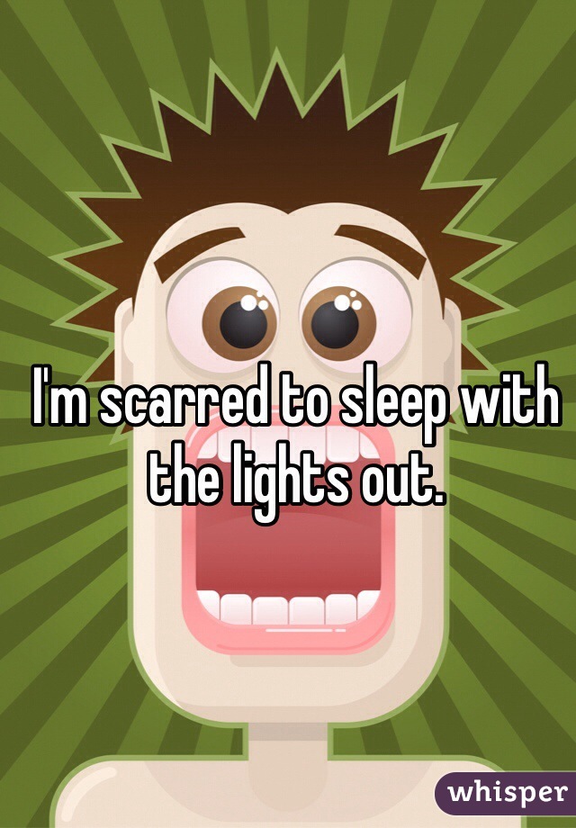I'm scarred to sleep with the lights out. 