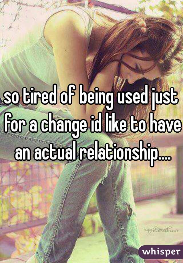 so tired of being used just for a change id like to have an actual relationship....
