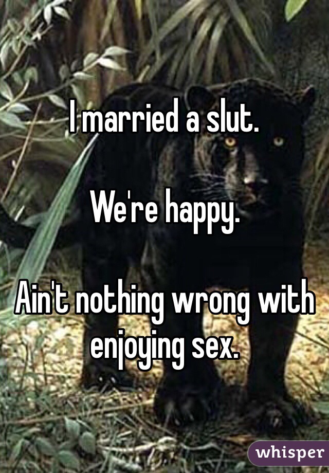 I married a slut.

We're happy.

Ain't nothing wrong with enjoying sex.