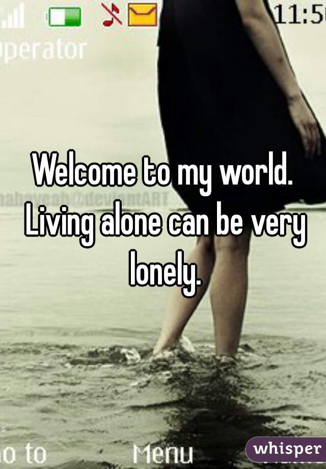 Welcome to my world. Living alone can be very lonely.