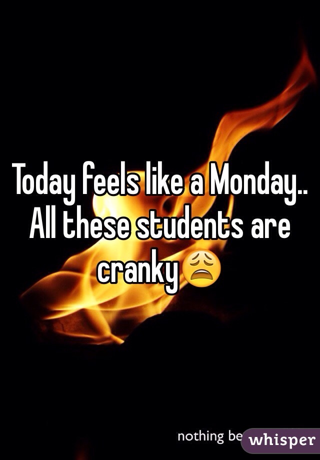 Today feels like a Monday.. All these students are cranky😩