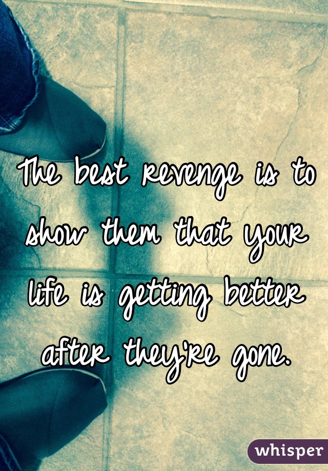 The best revenge is to show them that your life is getting better after they're gone. 