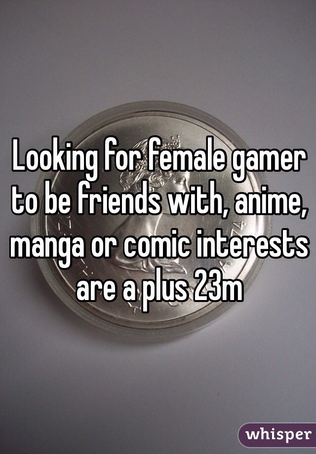 Looking for female gamer to be friends with, anime, manga or comic interests are a plus 23m