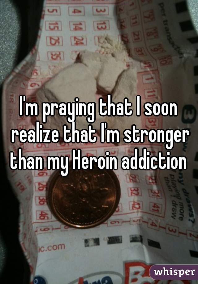 I'm praying that I soon realize that I'm stronger than my Heroin addiction 