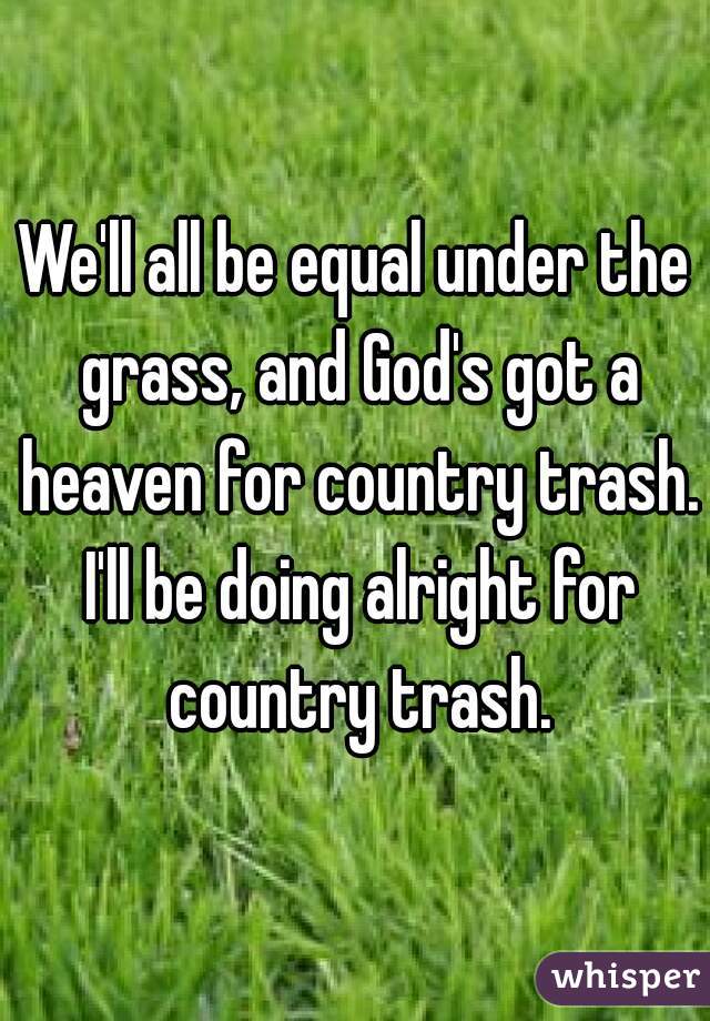 We'll all be equal under the grass, and God's got a heaven for country trash. I'll be doing alright for country trash.