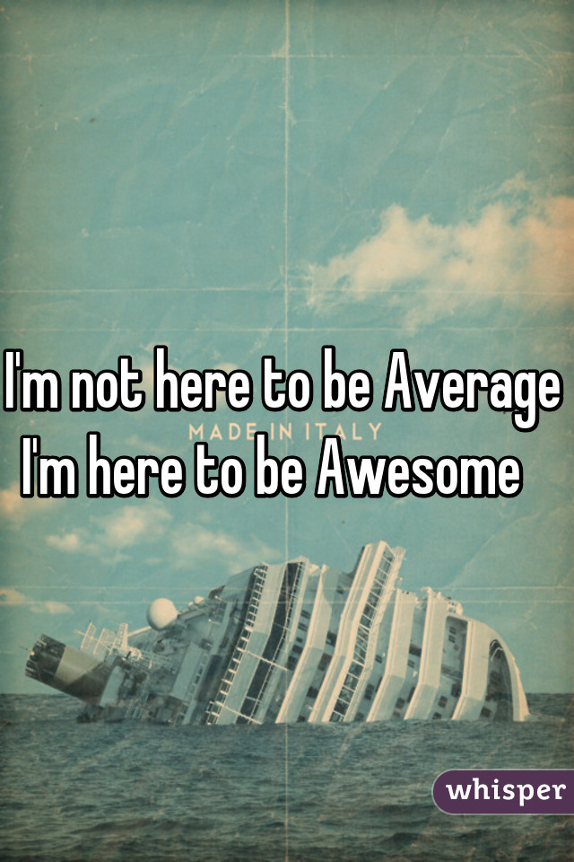 I'm not here to be Average 
I'm here to be Awesome   