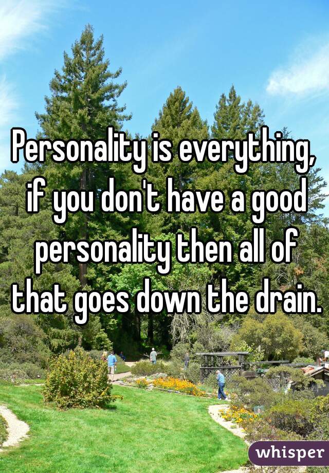 Personality is everything, if you don't have a good personality then all of that goes down the drain.
