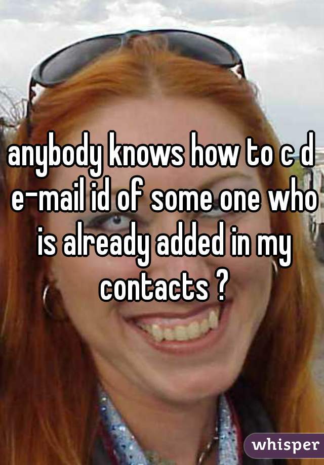 anybody knows how to c d e-mail id of some one who is already added in my contacts ?