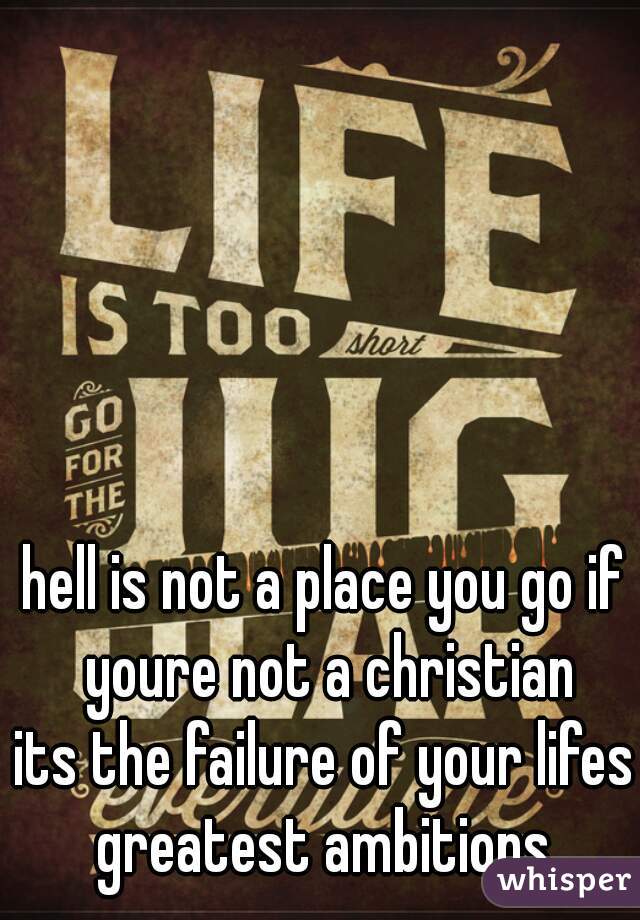 hell is not a place you go if youre not a christian




its the failure of your lifes greatest ambitions 