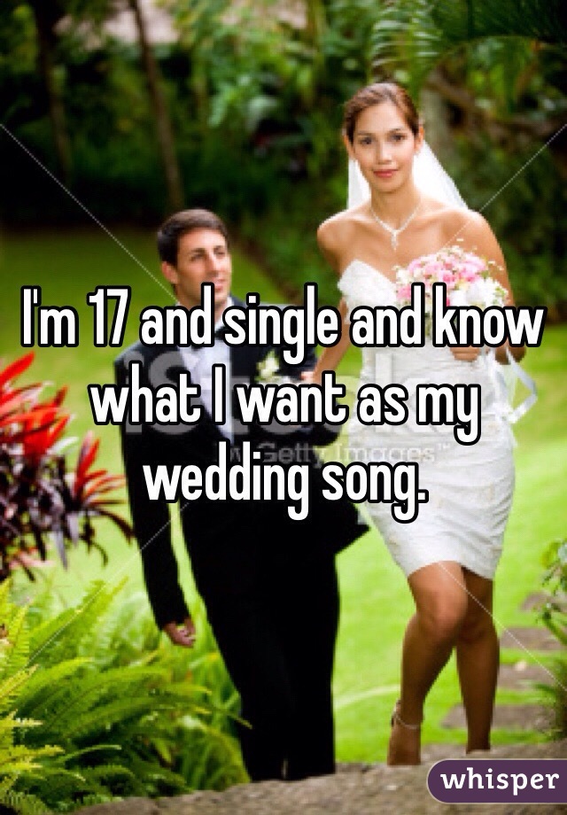 I'm 17 and single and know what I want as my wedding song.