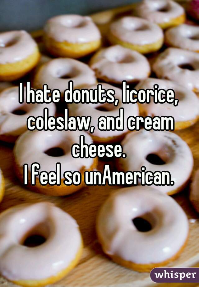 I hate donuts, licorice, coleslaw, and cream cheese. 
I feel so unAmerican.