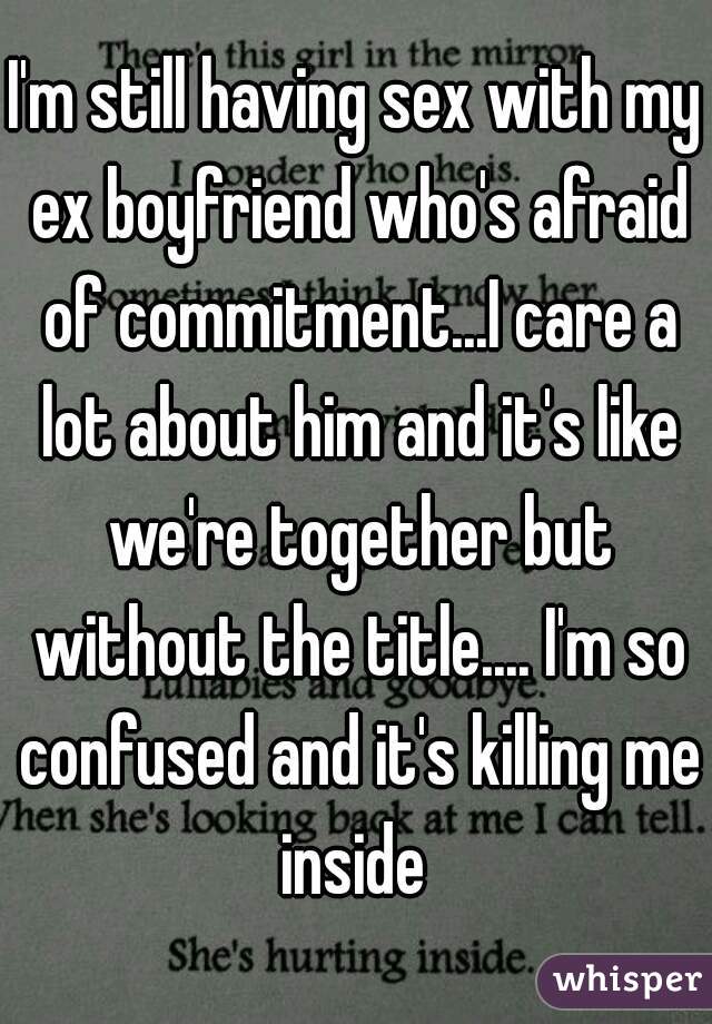 I'm still having sex with my ex boyfriend who's afraid of commitment...I care a lot about him and it's like we're together but without the title.... I'm so confused and it's killing me inside 
