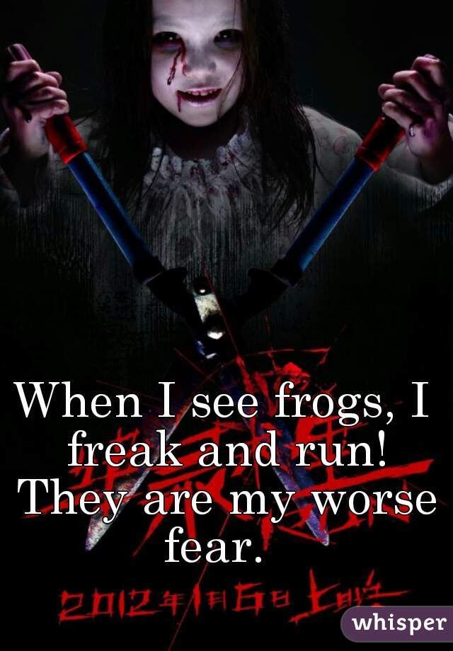 When I see frogs, I freak and run! They are my worse fear.  