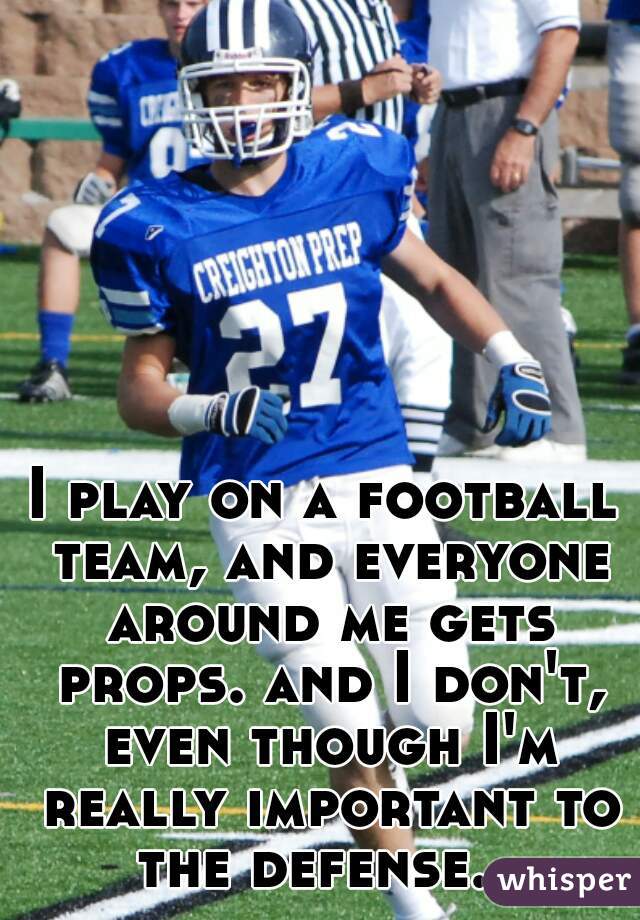 I play on a football team, and everyone around me gets props. and I don't, even though I'm really important to the defense.  