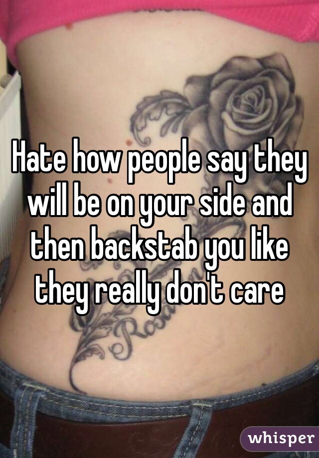 Hate how people say they will be on your side and then backstab you like they really don't care
