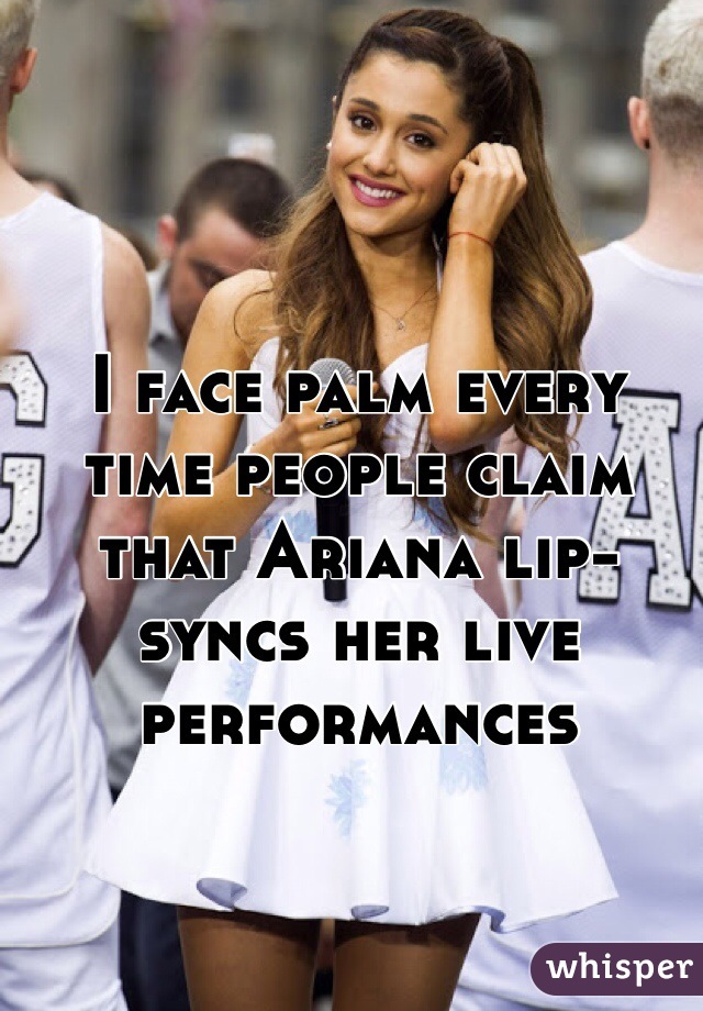 I face palm every time people claim that Ariana lip-syncs her live performances