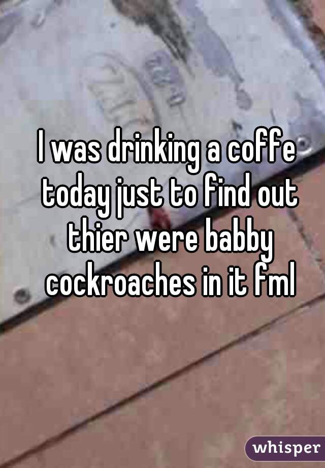 I was drinking a coffe today just to find out thier were babby cockroaches in it fml
