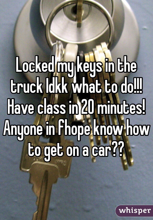 Locked my keys in the truck Idkk what to do!!! Have class in 20 minutes! Anyone in fhope know how to get on a car?? 