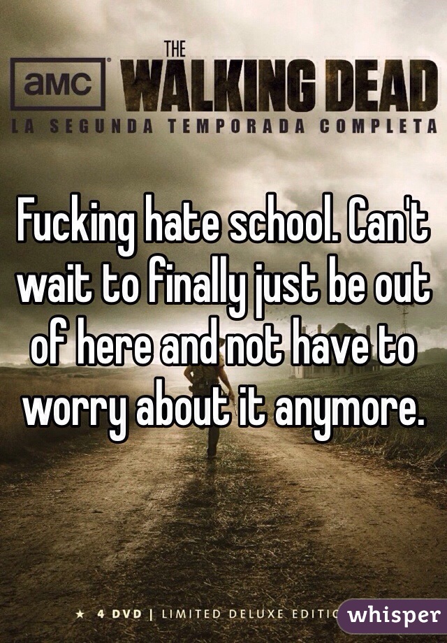Fucking hate school. Can't wait to finally just be out of here and not have to worry about it anymore. 