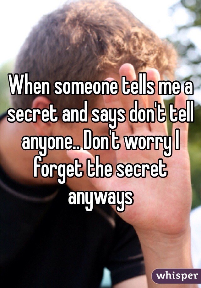 When someone tells me a secret and says don't tell anyone.. Don't worry I forget the secret anyways
