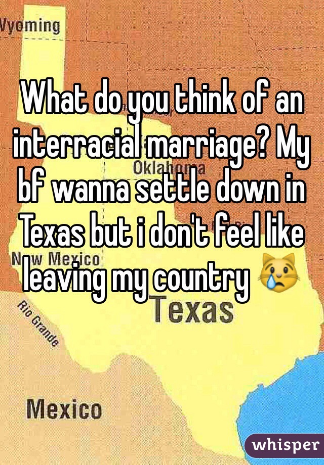 What do you think of an interracial marriage? My bf wanna settle down in Texas but i don't feel like leaving my country 😿