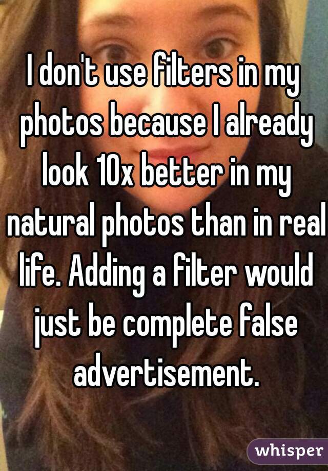 I don't use filters in my photos because I already look 10x better in my natural photos than in real life. Adding a filter would just be complete false advertisement.