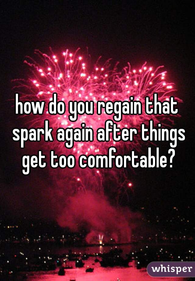 how do you regain that spark again after things get too comfortable?
