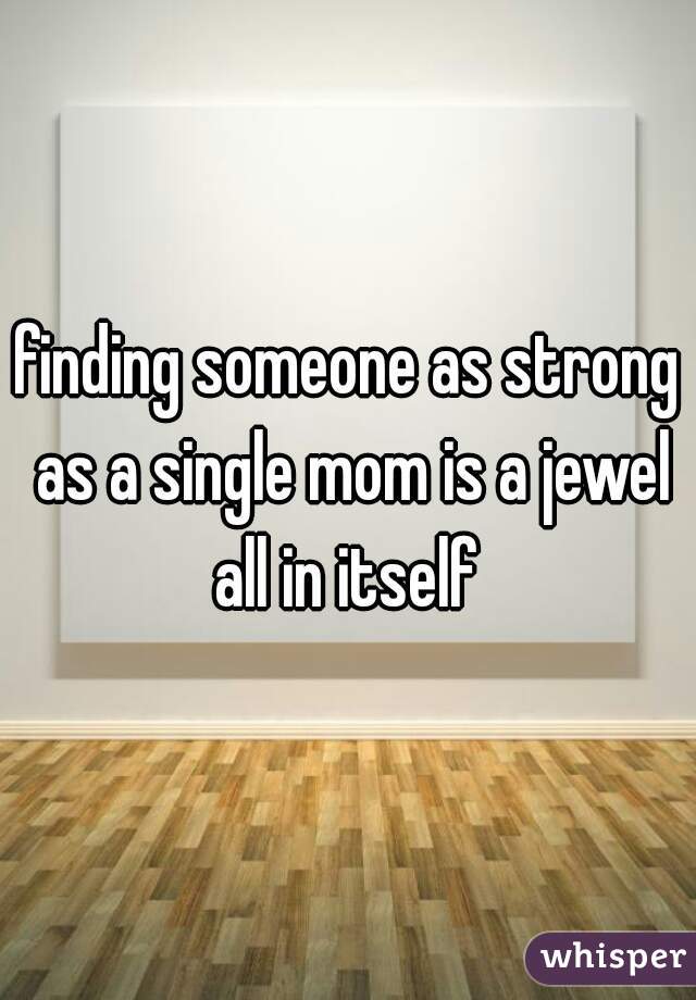finding someone as strong as a single mom is a jewel all in itself 
