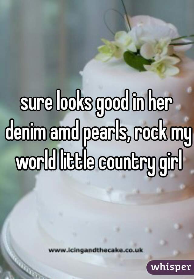 sure looks good in her denim amd pearls, rock my world little country girl