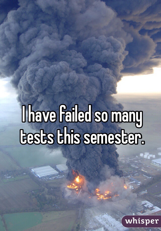 I have failed so many tests this semester.