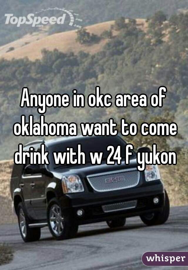 Anyone in okc area of oklahoma want to come drink with w 24 f yukon