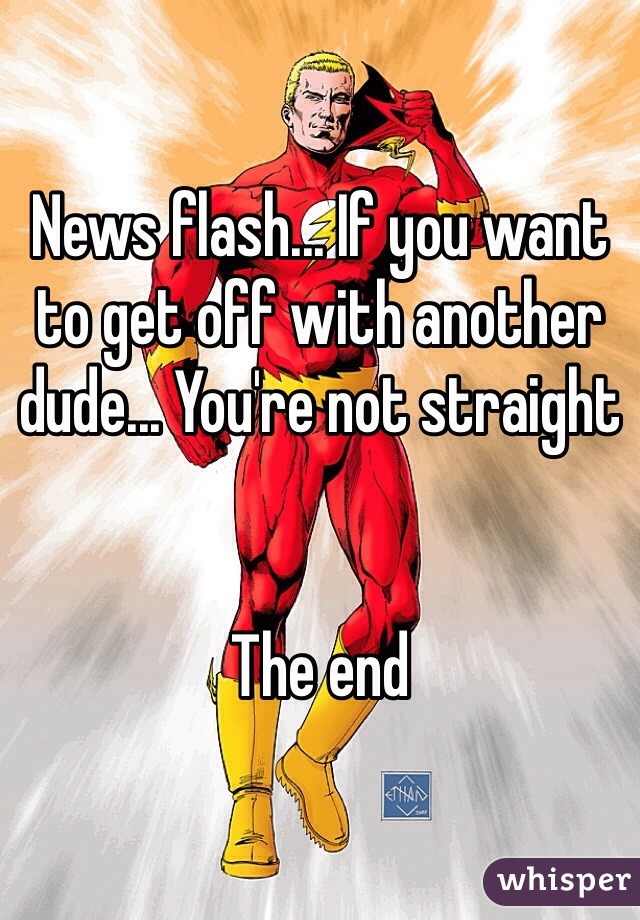 News flash... If you want to get off with another dude... You're not straight


The end