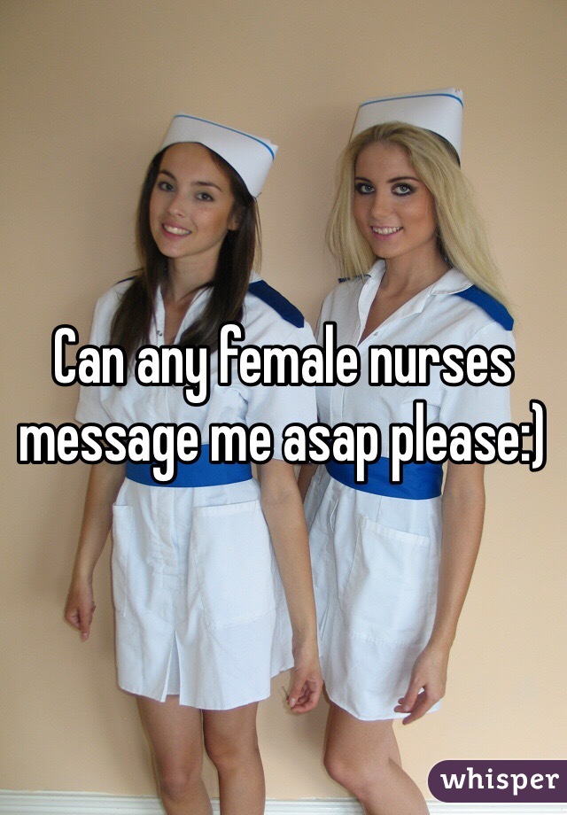 Can any female nurses message me asap please:)