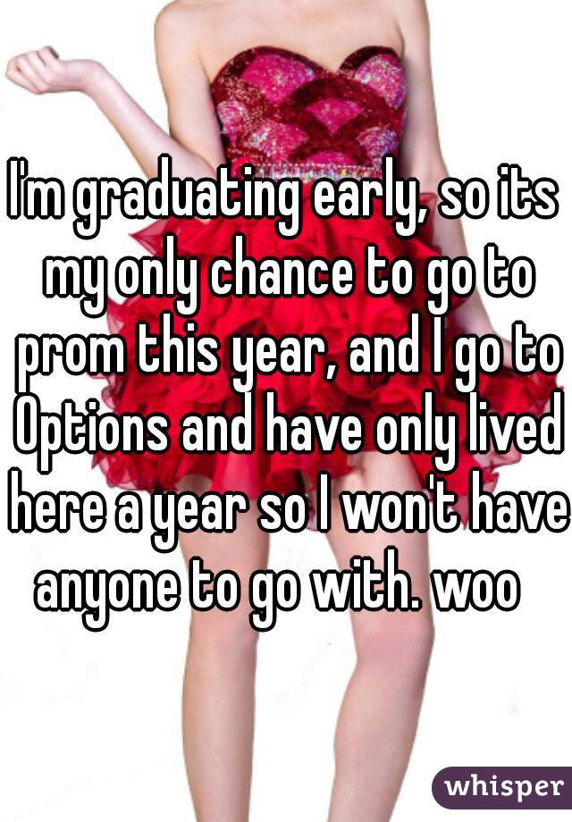 I'm graduating early, so its my only chance to go to prom this year, and I go to Options and have only lived here a year so I won't have anyone to go with. woo  