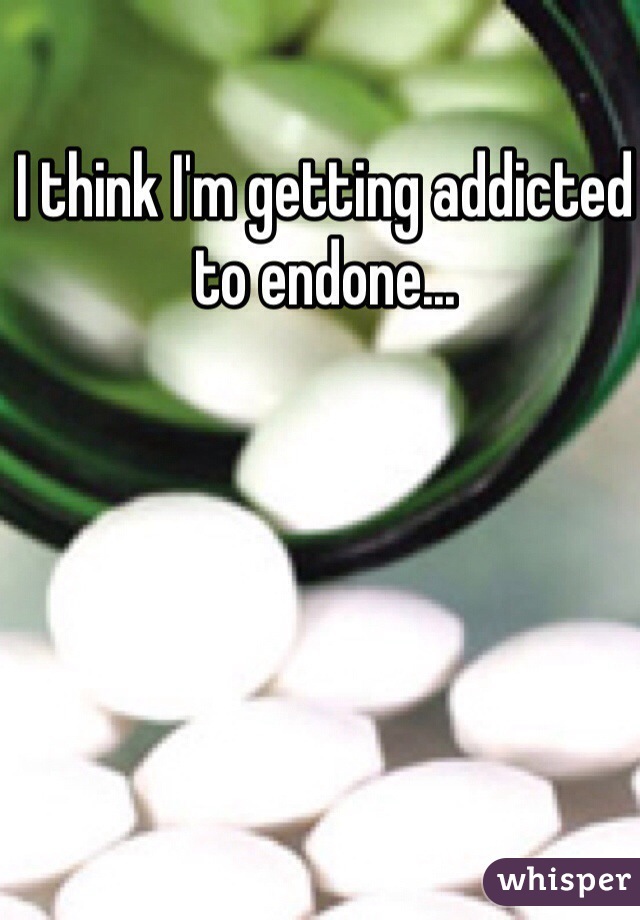 I think I'm getting addicted to endone...