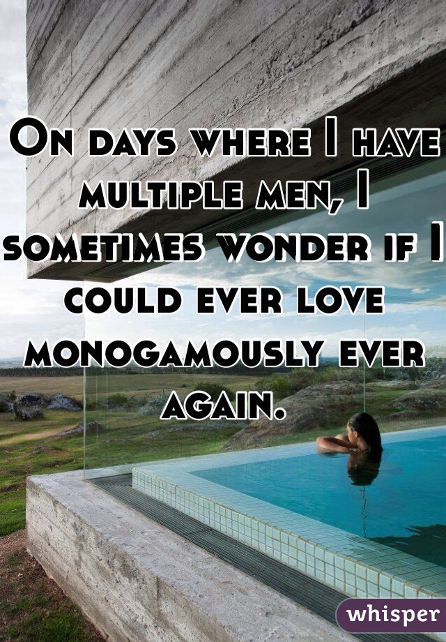 On days where I have multiple men, I sometimes wonder if I could ever love monogamously ever again.