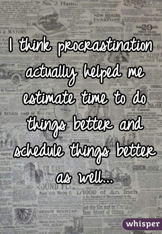 I think procrastination actually helped me estimate time to do things better and schedule things better as well...