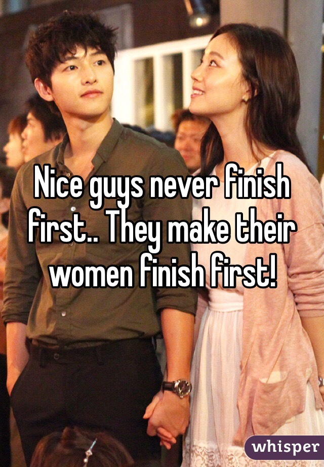 Nice guys never finish first.. They make their women finish first!