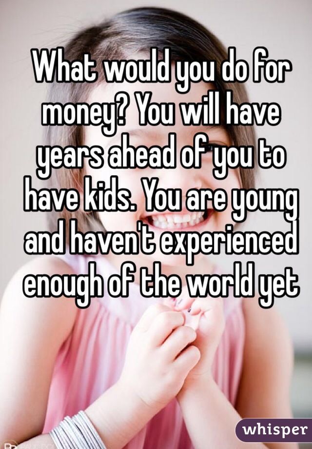 What would you do for money? You will have years ahead of you to have kids. You are young and haven't experienced enough of the world yet