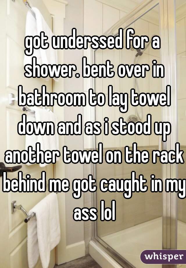 got underssed for a shower. bent over in bathroom to lay towel down and as i stood up another towel on the rack behind me got caught in my ass lol