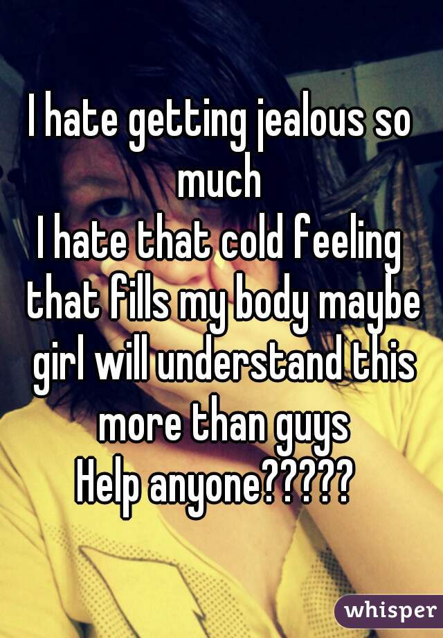 I hate getting jealous so much 
I hate that cold feeling that fills my body maybe girl will understand this more than guys
Help anyone????? 