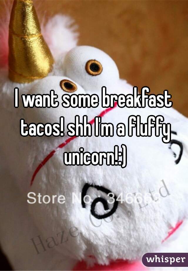 I want some breakfast tacos! shh I'm a fluffy unicorn!:)