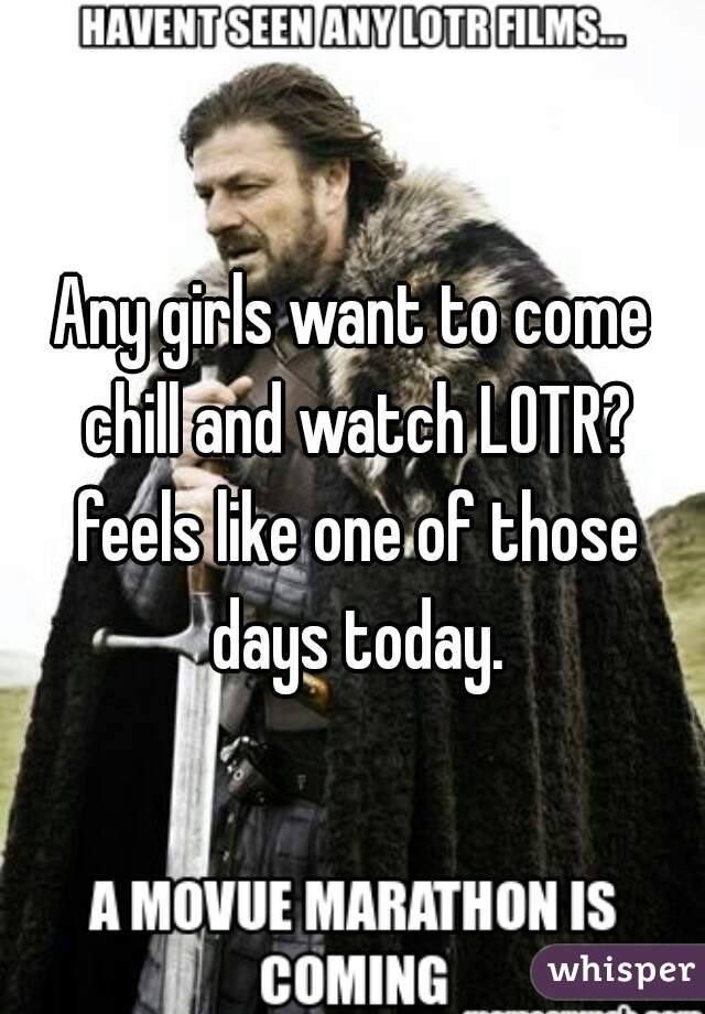 Any girls want to come chill and watch LOTR? feels like one of those days today.